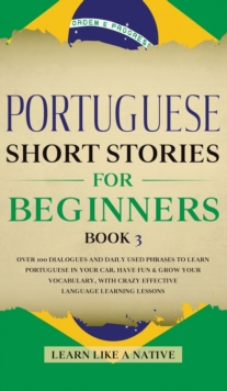 Portuguese Short Stories for Beginners Book 3 : Over 100 Dialogues and Daily Used Phrases to Learn Portuguese in Your Car. Have Fun & Grow Your Vocabulary, with Crazy Effective Language Learning Lesso