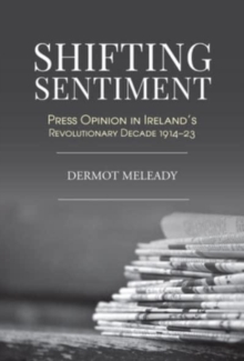 Shifting Sentiment : Press Opinion in Ireland's Revolutionary Decade 1914-23