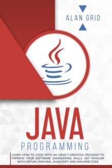 Java Programming : Learn How to Code With an Object-Oriented Program to Improve Your Software Engineering Skills. Get Familiar with Virtual Machine, JavaScript, and Machine Code