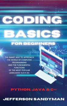 Coding Basics for Beginners : The Smart Way to Approach the World of Computer Programming and the Fundamental Functions of the Most Popular Languages Such as Python, Java and C++