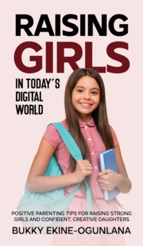 Raising Girls in Today's Digital World : Proven Positive Parenting Tips for Raising Respectful, Successful and Confident Girls