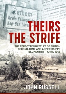 Theirs the Strife : The Forgotten Battles of British Second Army and Armeegruppe Blumentritt, April 1945