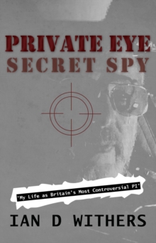 Private Eye Secret Spy : My Life as Britain's Most Controversial PI