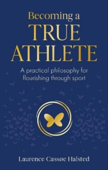 Becoming a True Athlete : A Practical Philosophy for Flourishing Through Sport