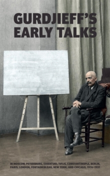 Gurdjieff's Early Talks 1914-1931 : In Moscow, St. Petersburg, Essentuki, Tiflis, Constantinople, Berlin, Paris, London, Fontainebleau, New York, and Chicago