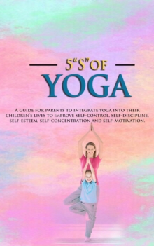 5 "S" of Yoga book for Children : A guide for Parents to integrate yoga into their children's lives to improve self- control, self discipline, self-esteem, self- concentration and self-motivation.