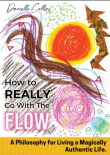 How To REALLY Go With The Flow : A Philosophy for Living A Magically Authentic Life