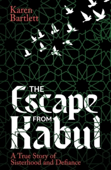 The Escape from Kabul : A True Story of Sisterhood and Defiance