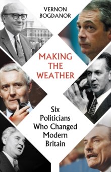 Making the Weather : Six Politicians Who Changed Modern Britain