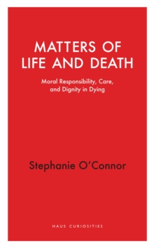 Matters of Life and Death : Moral Responsibility, Care, and Dignity in Dying
