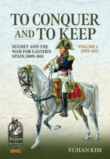 To Conquer And to Keep - Suchet and the War for Eastern Spain, 1809-1814 : Volume 1 - 1809-1811