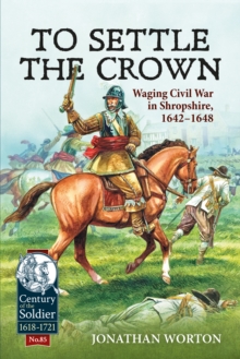 To Settle the Crown : Waging Civil War in Shropshire, 1642-1648