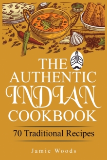 The Authentic Indian Cookbook : 70 Traditional Indian Dishes. The Home Cook's Guide to Traditional Favorites Made Easy and Fast.