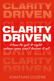 Clarity Driven : How To Get It Right When You can't Know It All