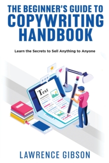 The Beginner's Guide to Copywriting Mastery Handbook : Learn the Secrets to Sell Anything to Anyone