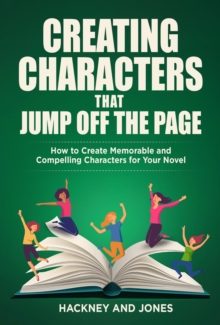 Creating Characters That Jump Off The Page : How To Create Memorable And Compelling Characters For Your Novel