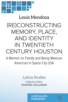 (Re)constructing Memory, Place, and Identity in Twentieth Century Houston : A Memoir on Family and Being Mexican American in Space City USA