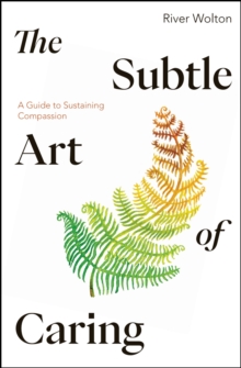 The Subtle Art of Caring : A Guide to Sustaining Compassion