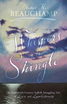 Whispers in the Shingle : An Eighteenth-Century Suffolk Smuggling Tale of Love and Lawlessness