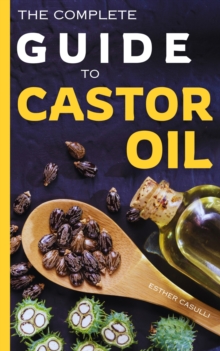 The Complete Guide To Castor Oil : Unlock Health & Beauty Remedies, 20+ Recipes & Secrets Of Nature's Ancient Healing Elixir