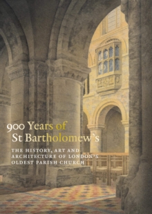 900 Years of St Bartholomew the Great : The History, Art and Architecture of London's Oldest Parish Church
