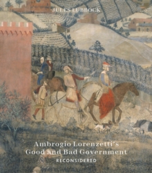 Ambrogio Lorenzettis Good and Bad Government Reconsidered : Painting the Politics of Renaissance Siena