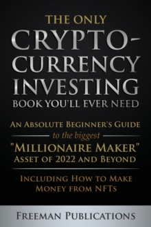 The Only Cryptocurrency Investing Book You'll Ever Need : An Absolute Beginner's Guide to the Biggest "Millionaire Maker" Asset of 2022 and Beyond - Including How to Make Money from NFTs