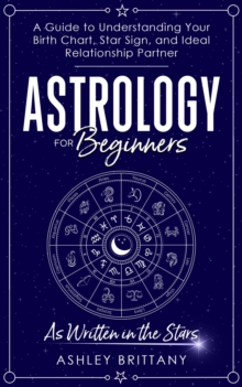 Astrology For Beginners : A Guide to Understanding Your Birth Chart, Star Sign, and Ideal Relationship Partner