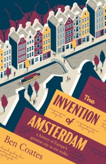 Scribe Publications The Invention Of Amsterdam , A History Of Europes Greatest City In Ten Walks