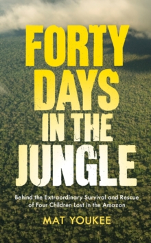 Forty Days in the Jungle : behind the extraordinary survival and rescue of four children lost in the Amazon