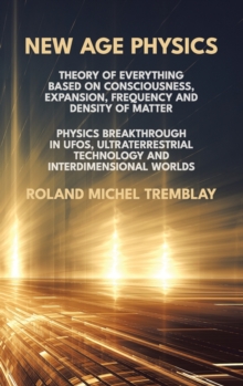 New Age Physics : Theory of Everything Based on Consciousness, Expansion, Frequency and Density of Matter. Physics Breakthrough in UFOs, Ultraterrestrial Technology and Interdimensional Worlds