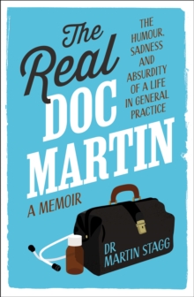 The Real Doc Martin : The Humour, Sadness and Absurdity of a Life in General Practice