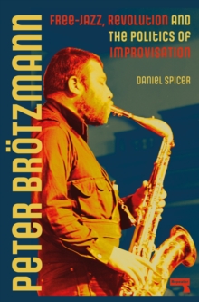 Peter Broetzmann : Free-Jazz, Revolution and the Politics of Improvisation