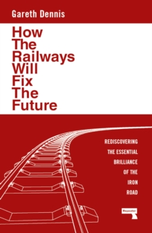 How the Railways Will Fix the Future : Rediscovering the Essential Brilliance of the Iron Road