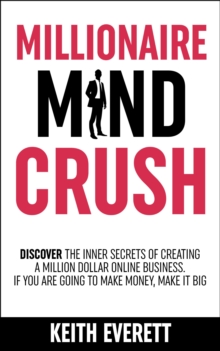 Millionaire Mind Crush : Discover The Inner Secrets Of Creating A Million Dollar Online Business. If You Are Going To Make Money, Make It Big