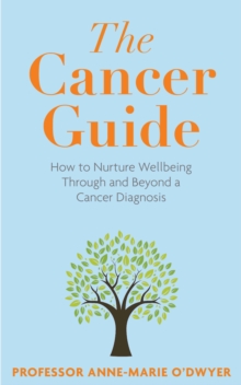 The Cancer Guide : How to Nurture Wellbeing Through and Beyond a Cancer Diagnosis