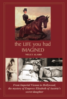 The life you had imagined : From Imperial Vienna to Hollywood, the mystery of Empress Elisabeth of Austria's secret daughter