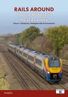 Railways Around The East Midlands in the 21st Century Volume 1 : Derbyshire, Nottinghamshire & Leicestershire