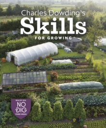 Charles Dowding's Skills For Growing : Sowing, Spacing, Planting, Picking, Watering and More