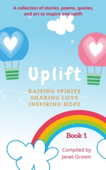 UPLIFT - Book 1 : A collection of inspirational stories, poems, motivational quotes, and art to inspire and uplift.