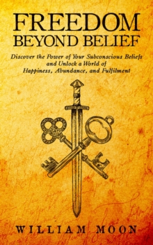 Freedom Beyond Belief: Discover the Power of Your Subconscious Beliefs and Unlock a World of Happiness, Abundance, and Fulfilment