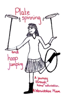 Plate Spinning and Hoop Jumping : A Journey Through Home Education