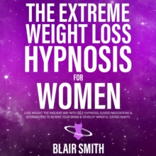 The Extreme Weight Loss Hypnosis For Women : Lose Weight The Natural Way With Self-Hypnosis, Guided Meditations & Affirmations To Rewire Your Brain & Develop Mindful Eating Habits