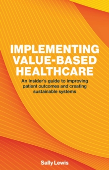 Implementing Value-based Healthcare : An Insider's Guide to Improving Patient Outcomes and Creating Sustainable Systems