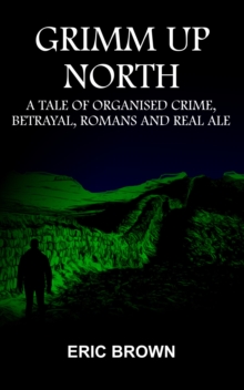 Grimm Up North : A TALE OF ORGANISED CRIME, BETRAYAL, ROMANS AND REAL ALE