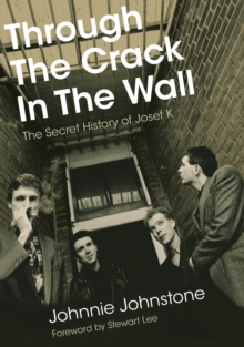 Through The Crack In The Wall : The Secret History Of Josef K