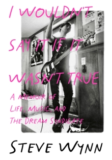 I Wouldn't Say It If It Wasn't True : A Memoir Of Life, Music, And The Dream Syndicate