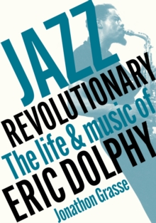 Jazz Revolutionary : The Life & Music Of Eric Dolphy