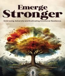 Emerge Stronger : Embracing Adversity & Cultivating Emotional Resilience