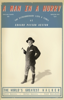 A Man in a Hurry : The Extraordinary Life and Times of Edward Payson Weston, The World's Greatest Walker